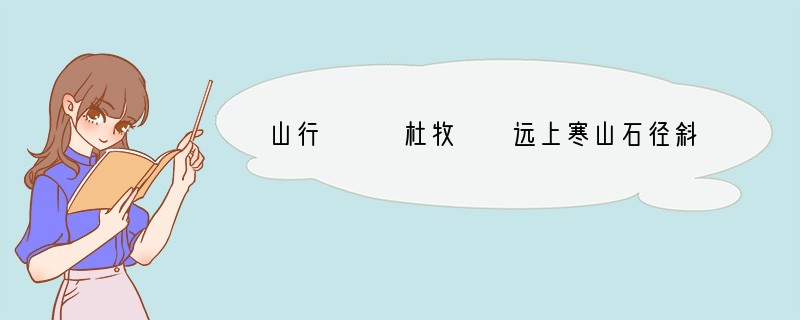 山行　　　杜牧　　远上寒山石径斜，白云生处有人家。　　停车坐爱枫林晚，霜